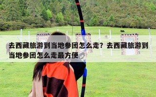 去西藏旅游到當?shù)貐F怎么走？去西藏旅游到當?shù)貐F怎么走最方便