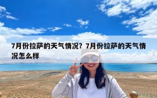 7月份拉薩的天氣情況？7月份拉薩的天氣情況怎么樣