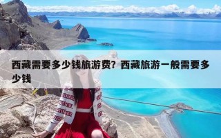 西藏需要多少錢旅游費？西藏旅游一般需要多少錢