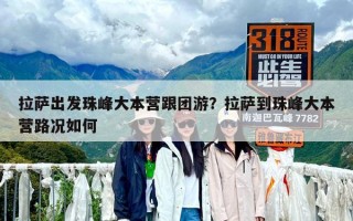 拉薩出發(fā)珠峰大本營跟團(tuán)游？拉薩到珠峰大本營路況如何