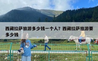西藏拉薩旅游多少錢一個人？西藏拉薩旅游要多少錢