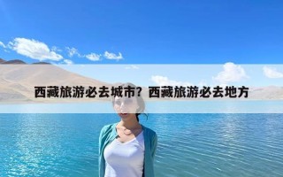 西藏旅游必去城市？西藏旅游必去地方