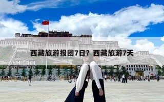 西藏旅游報(bào)團(tuán)7日？西藏旅游7天