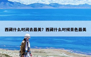 西藏什么時(shí)間去最美？西藏什么時(shí)候景色最美