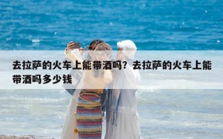 去拉薩的火車上能帶酒嗎？去拉薩的火車上能帶酒嗎多少錢