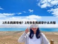 2月去西藏帶啥？2月份去西藏穿什么衣服