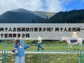 兩個(gè)人去西藏旅行要多少錢？?jī)蓚€(gè)人去西藏一個(gè)星期要多少錢