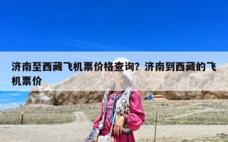 濟南至西藏飛機票價格查詢？濟南到西藏的飛機票價