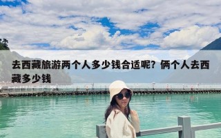 去西藏旅游兩個人多少錢合適呢？倆個人去西藏多少錢