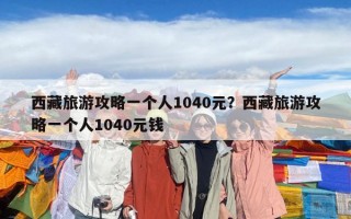 西藏旅游攻略一個人1040元？西藏旅游攻略一個人1040元錢