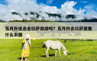 五月份適合去拉薩旅游嗎？五月份去拉薩需要什么衣服