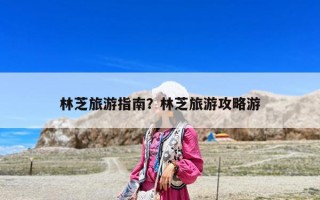 林芝旅游指南？林芝旅游攻略游