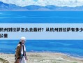 杭州到拉薩怎么去最好？從杭州到拉薩有多少公里