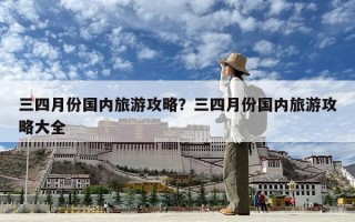 三四月份國內旅游攻略？三四月份國內旅游攻略大全