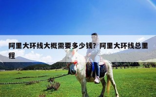 阿里大環線大概需要多少錢？阿里大環線總里程