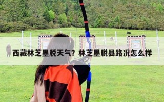 西藏林芝墨脫天氣？林芝墨脫縣路況怎么樣