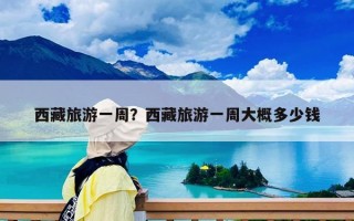 西藏旅游一周？西藏旅游一周大概多少錢