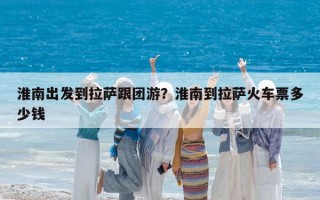 淮南出發到拉薩跟團游？淮南到拉薩火車票多少錢