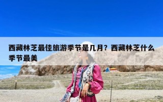 西藏林芝最佳旅游季節(jié)是幾月？西藏林芝什么季節(jié)最美