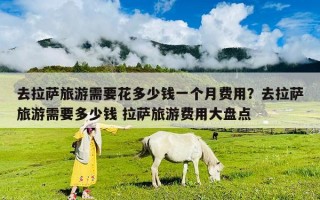 去拉薩旅游需要花多少錢一個月費用？去拉薩旅游需要多少錢 拉薩旅游費用大盤點