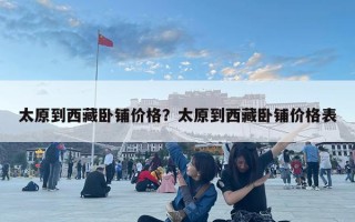 太原到西藏臥鋪價格？太原到西藏臥鋪價格表