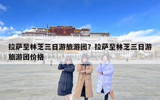 拉薩至林芝三日游旅游團？拉薩至林芝三日游旅游團價格
