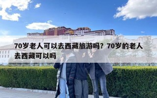 70歲老人可以去西藏旅游嗎？70歲的老人去西藏可以嗎
