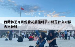 西藏林芝幾月份看花最佳時節(jié)？林芝什么時候去比較好