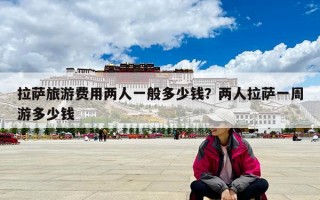 拉薩旅游費用兩人一般多少錢？兩人拉薩一周游多少錢