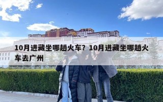 10月進(jìn)藏坐哪趟火車(chē)？10月進(jìn)藏坐哪趟火車(chē)去廣州