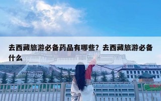 去西藏旅游必備藥品有哪些？去西藏旅游必備什么