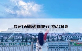 拉薩7天6晚游自由行？拉薩7日游
