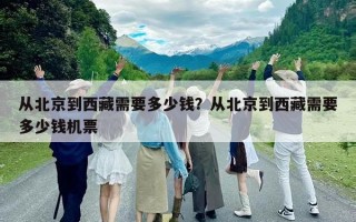 從北京到西藏需要多少錢？從北京到西藏需要多少錢機(jī)票