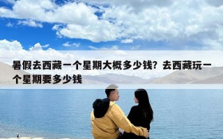 暑假去西藏一個星期大概多少錢？去西藏玩一個星期要多少錢