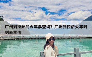 廣州到拉薩的火車票查詢？廣州到拉薩火車時刻表票價