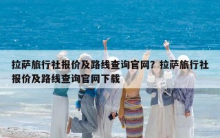 拉薩旅行社報價及路線查詢官網？拉薩旅行社報價及路線查詢官網下載