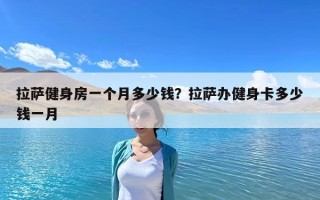 拉薩健身房一個(gè)月多少錢？拉薩辦健身卡多少錢一月