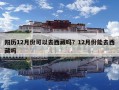陽歷12月份可以去西藏嗎？12月份能去西藏嗎