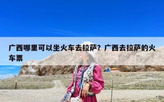 廣西哪里可以坐火車去拉薩？廣西去拉薩的火車票