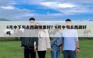 6月中下旬去西藏哪里好?6月中旬去西藏好嗎 6月中下旬去西藏哪里好?6月中旬去西藏好嗎