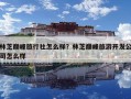 林芝巔峰旅行社怎么樣？林芝巔峰旅游開發(fā)公司怎么樣