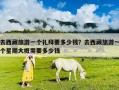 去西藏旅游一個(gè)禮拜要多少錢(qián)？去西藏旅游一個(gè)星期大概需要多少錢(qián)