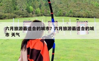 六月旅游最適合的城市？六月旅游最適合的城市 天氣
