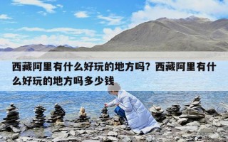 西藏阿里有什么好玩的地方嗎？西藏阿里有什么好玩的地方嗎多少錢