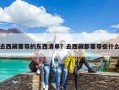 去西藏要帶的東西清單？去西藏都要帶些什么