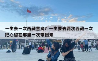 一生去一次西藏意義？一生要去兩次西藏一次把心留在那里一次帶回來