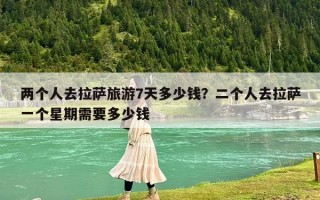兩個人去拉薩旅游7天多少錢？二個人去拉薩一個星期需要多少錢