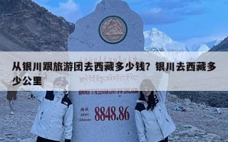 從銀川跟旅游團去西藏多少錢？銀川去西藏多少公里