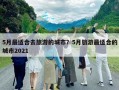 5月最適合去旅游的城市？5月旅游最適合的城市2021