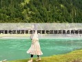 阿里地區旅游景點？阿里地區旅游景點有哪些